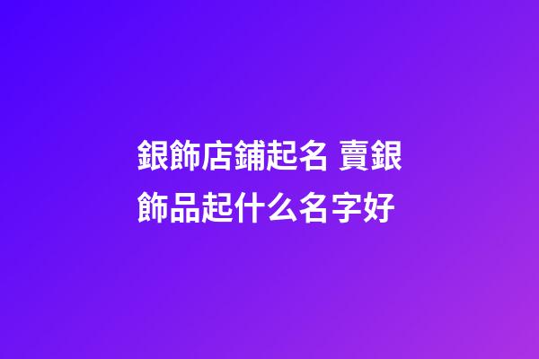 銀飾店鋪起名 賣銀飾品起什么名字好-第1張-店鋪起名-玄機派